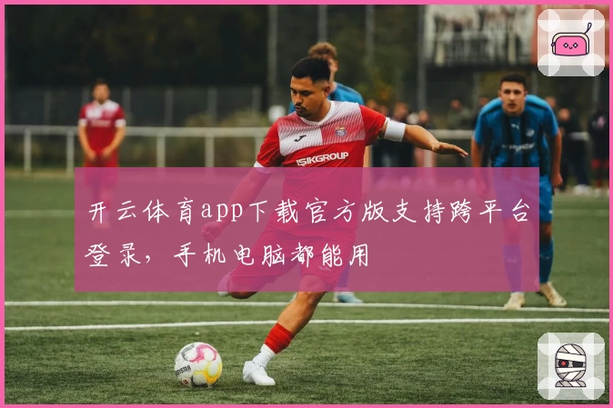 开云体育app下载官方版支持跨平台登录，手机电脑都能用