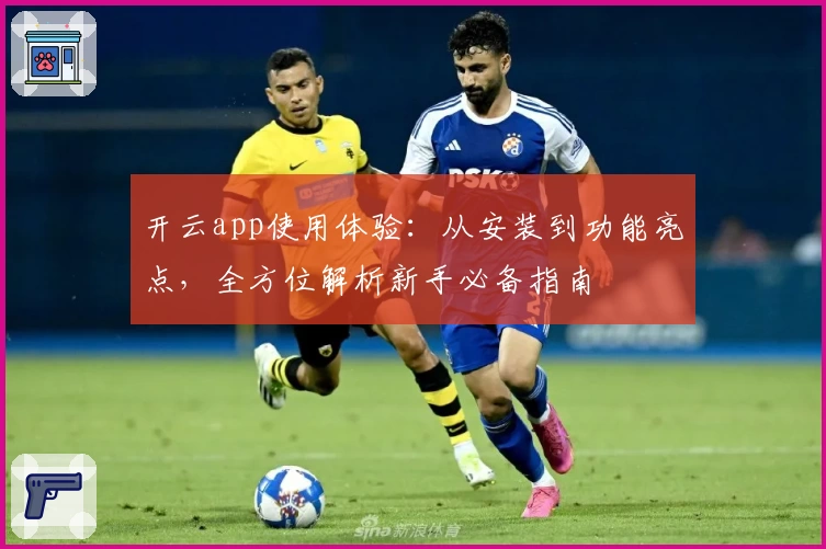 开云app使用体验：从安装到功能亮点，全方位解析新手必备指南