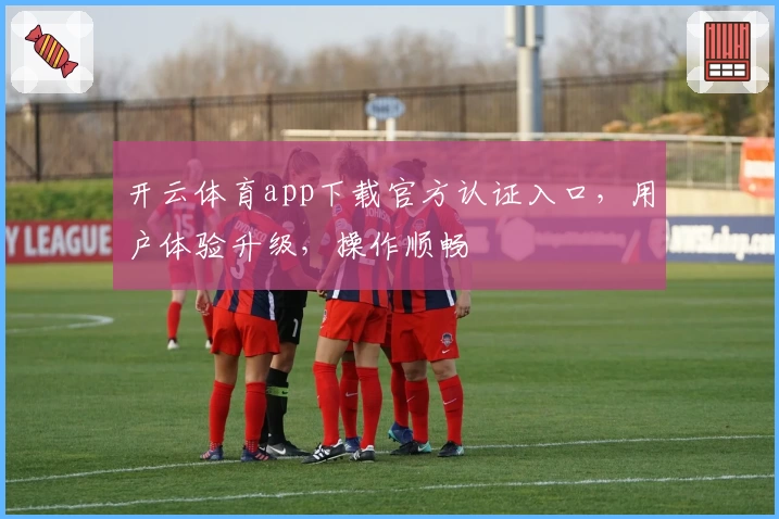 开云体育app下载官方认证入口，用户体验升级，操作顺畅