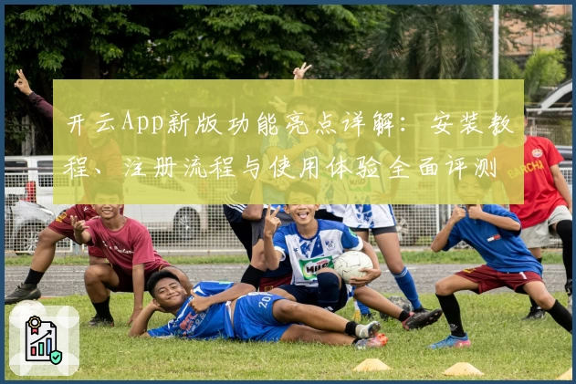 开云App新版功能亮点详解：安装教程、注册流程与使用体验全面评测