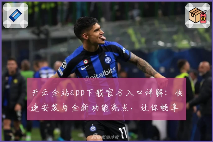 开云全站app下载官方入口详解：快速安装与全新功能亮点，让你畅享升级体验