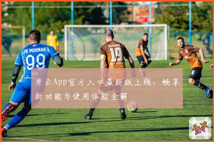 开云App官方入口最新版上线，畅享新功能与使用体验全解