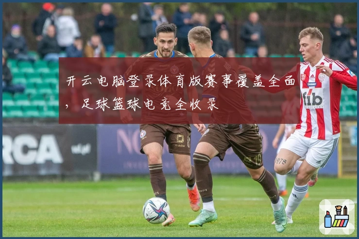 开云电脑登录体育版赛事覆盖全面，足球篮球电竞全收录