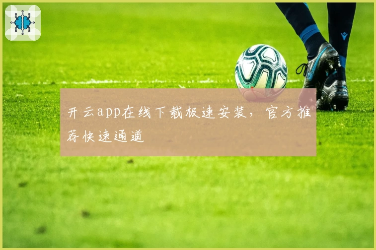 开云app在线下载极速安装，官方推荐快速通道