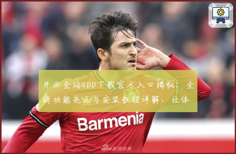 开云全站app下载官方入口揭秘：全新功能亮点与安装教程详解，让体验更加便捷