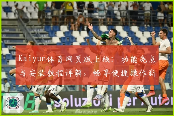 Kaiyun体育网页版上线：功能亮点与安装教程详解，畅享便捷操作新体验