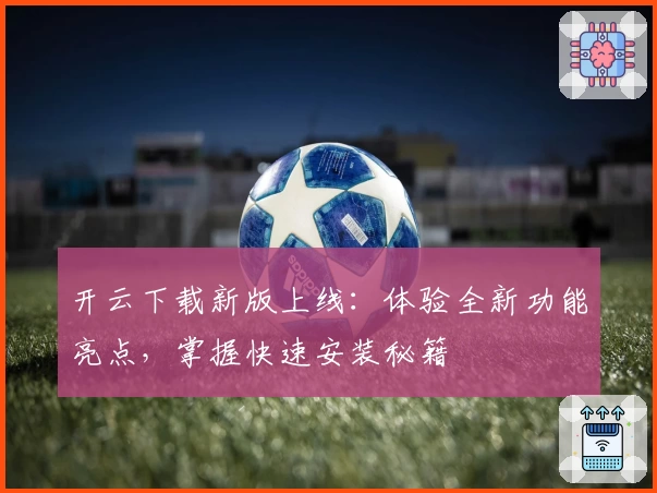 开云下载新版上线：体验全新功能亮点，掌握快速安装秘籍