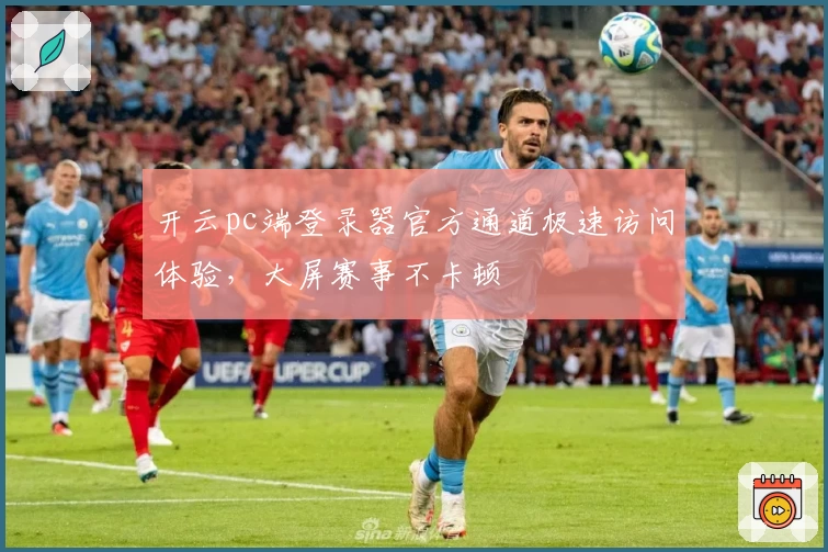开云pc端登录器官方通道极速访问体验，大屏赛事不卡顿