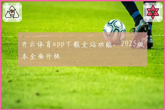 开云体育app下载全站功能,2025版本全面升级