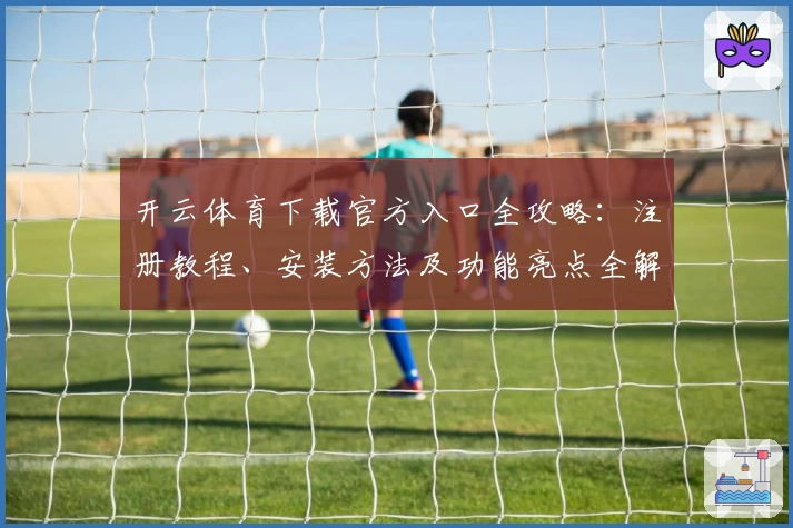 开云体育下载官方入口全攻略：注册教程、安装方法及功能亮点全解析