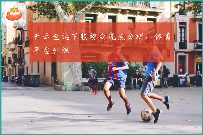 开云全站下载综合亮点分析,体育平台升级