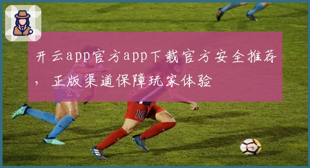 开云app官方app下载官方安全推荐，正版渠道保障玩家体验