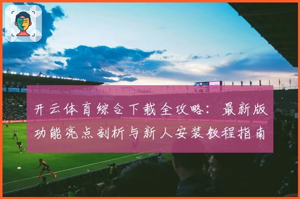 开云体育综合下载全攻略：最新版功能亮点剖析与新人安装教程指南