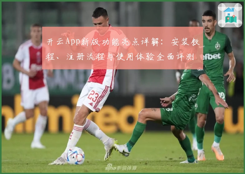 开云App新版功能亮点详解:安装教程、注册流程与使用体验全面评测