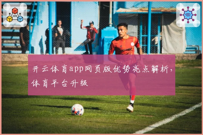 开云体育app网页版优势亮点解析，体育平台升级