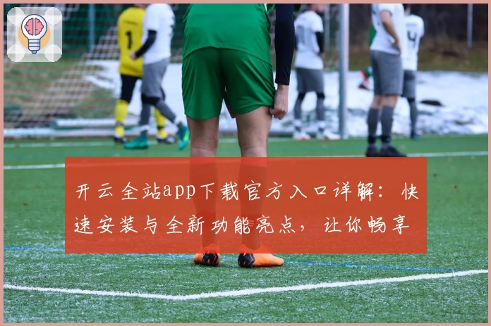 开云全站app下载官方入口详解：快速安装与全新功能亮点，让你畅享升级体验