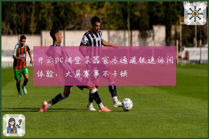 开云pc端登录器官方通道极速访问体验，大屏赛事不卡顿