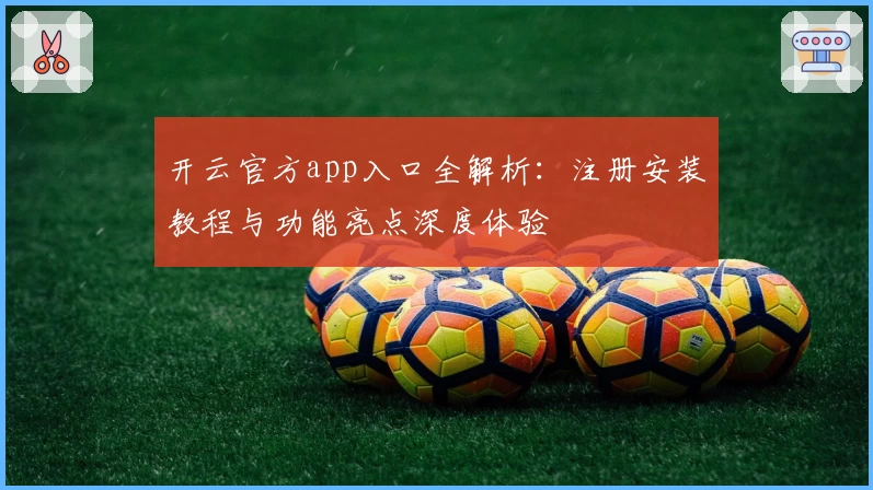 开云官方app入口全解析：注册安装教程与功能亮点深度体验